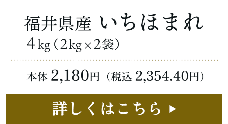 福井県産 いちほまれ 4kg（2kg×2袋）本体 2,180円（税込 2,354.40円）詳しくはこちら