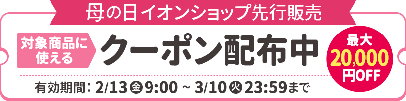 母の日イオンショップ先行販売 対象商品に使えるクーポン配布中！最大20,000円OFF 有効期間：2月13日（金）9:00～3月10日（火）23:59
