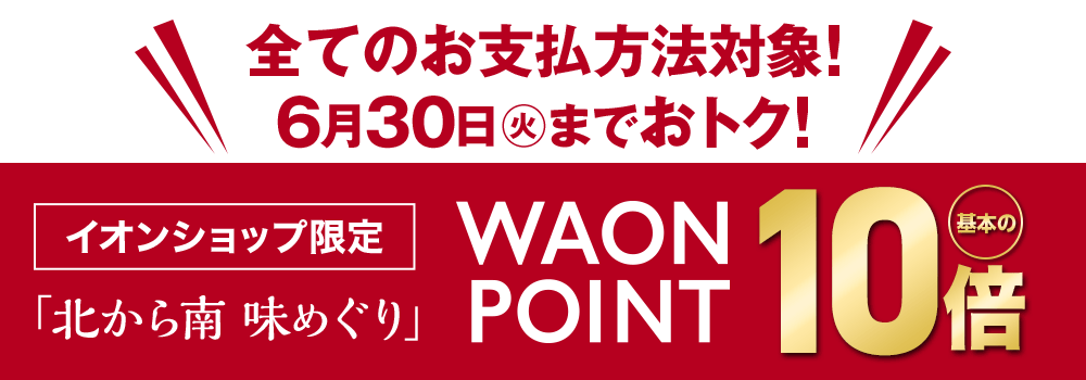 北から南 味めぐり WAON POINT 基本の10倍！6月30日（火）まで