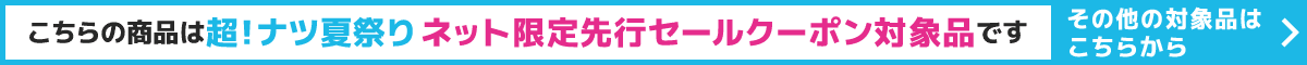こちらの商品は超！ナツ夏祭りネット限定先行セールクーポン対象品です。その他の対象品はこちらから