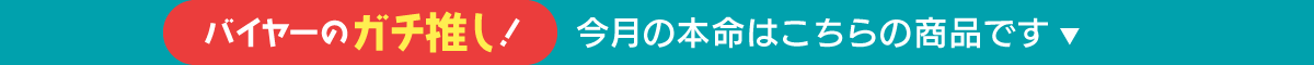 バイヤーのガチ推し！今月の本命はこちらの商品です。