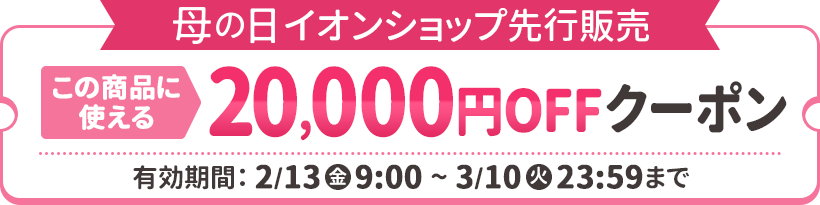 母の日イオンショップ先行販売 この商品に使える20,000円OFFクーポン配布中！ 有効期限：2026年2月13日（金）9時～3月10日（火）23:59まで