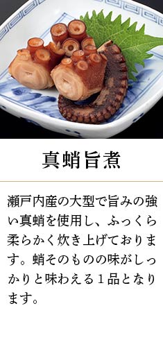 真蛸旨煮：「瀬戸内産の大型で旨みの強い真蛸を使用し、ふっくら柔らかく炊き上げております。蛸そのものの味がしっかりと味わえる１品となります。