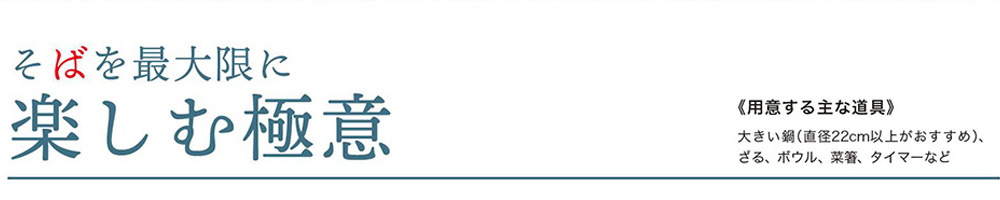そばを最大限に楽しむ極意 《用意する主な道具》 大きい鍋(直径22cm以上がおすすめ)、ざる、 ボウル、 菜箸 タイマーなど