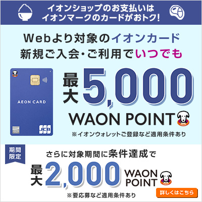 Webより対象のイオンカード新規ご入会・ご利用でいつでも最大5,000WAON POINT進呈｜期間限定でさらに条件達成で最大2,000WAON POINT