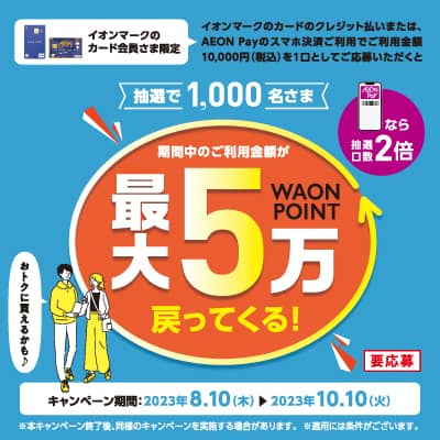 イオンマークのカードのクレジット払いをご利用いただくと、10,000円(税込)を1口として抽選で1,000名さまにご利用金額全額分のWAON POINT(最大5万WAON POINT、イオンJMBカードは最大2万5千マイル)をプレゼント。