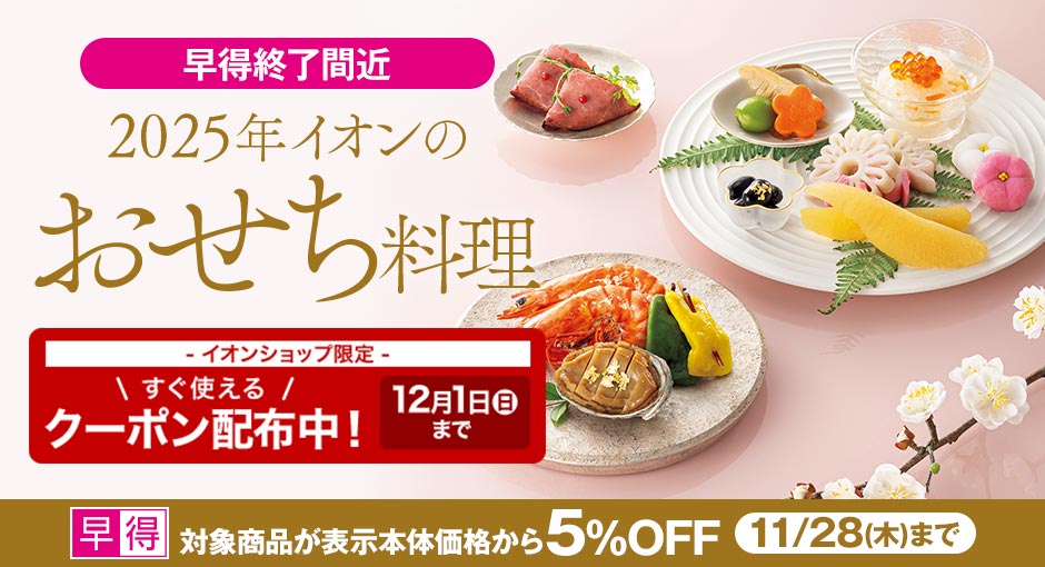 【早得終了間近】対象商品5％OFFの早得は11/28（木）まで｜ 2025年イオンのおせち料理｜イオンショップ限定すぐ使えるクーポン配布中！