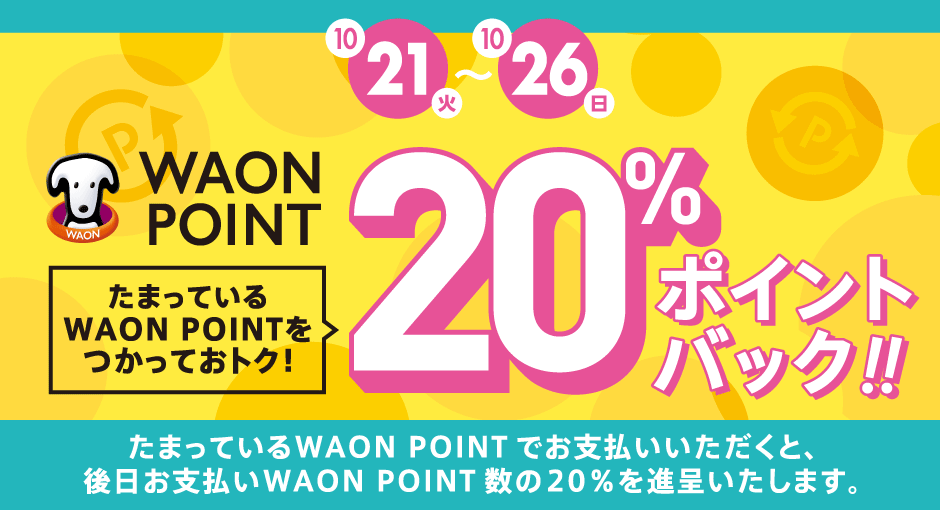 10/21(火)~26(日)WAON POINT20%ポイントバック!!|たまっているWAON POINTでお支払いいただくと、後日支払いWAON POINT数bの20%を進呈いたします。