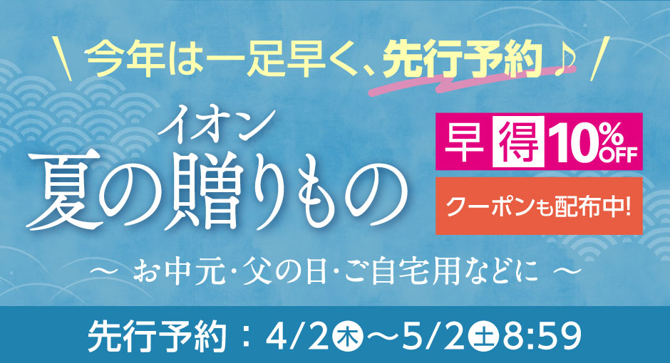 イオン 夏の贈りもの先行予約 お中元・父の日・ご自宅用などに　４/２（木）～５/２（土）８:５９