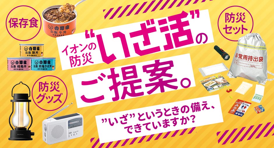 イオンの防災”いざ活”のご提案。”いざ”というときの備え、できていますか？