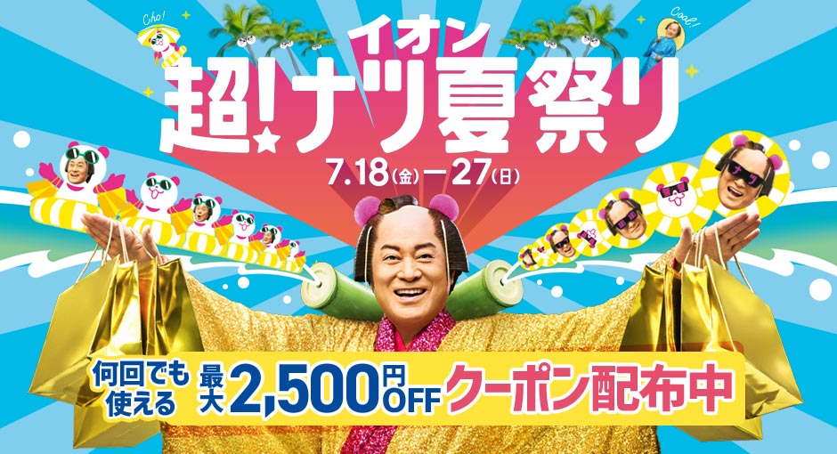 イオン超！ナツ夏祭り｜7/18（金）～27（日）何回でも使える！2,500円OFFクーポン配布中！