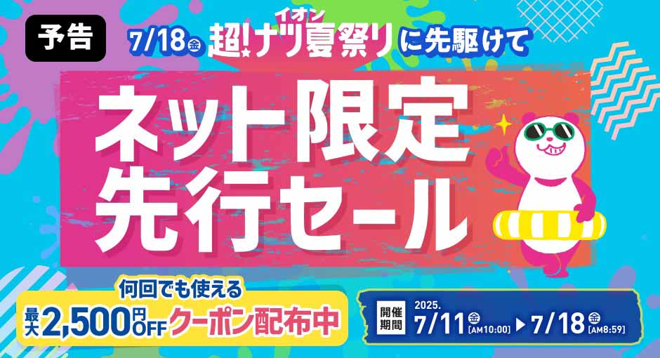 【予告】超！夏ナツ祭りに先駆けて ネット限定先行セール｜何回でも使える最大2,500円OFFクーポン配布中 7/11（金）AM10:00〜7/18（金）AM8:59