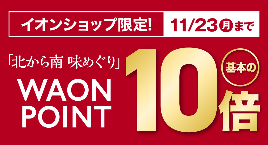 イオンショップ限定｜イオン冬の贈りもの 「北から南 味めぐり」WAON POINT10倍　10/2（金）～11/23（月）