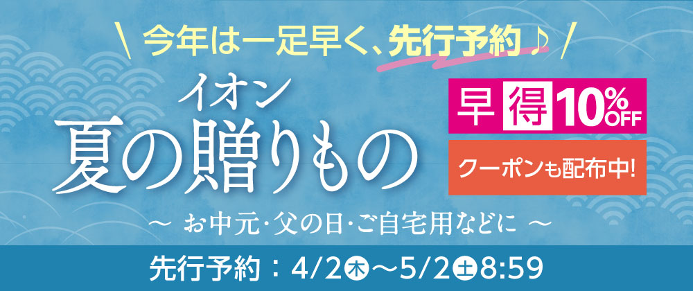 イオン 夏の贈りもの先行予約 お中元・父の日・ご自宅用などに　４/２（木）～５/２（土）８:５９