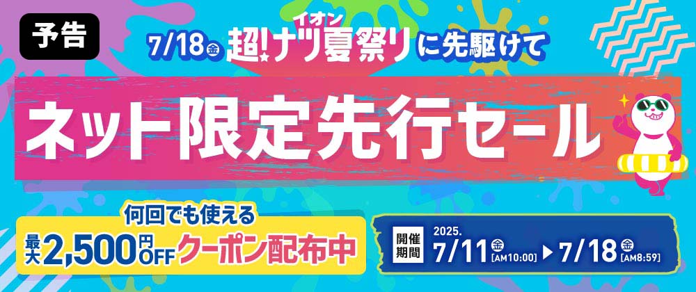 【予告】超！夏ナツ祭りに先駆けて ネット限定先行セール｜何回でも使える最大2,500円OFFクーポン配布中 7/11（金）AM10:00〜7/18（金）AM8:59