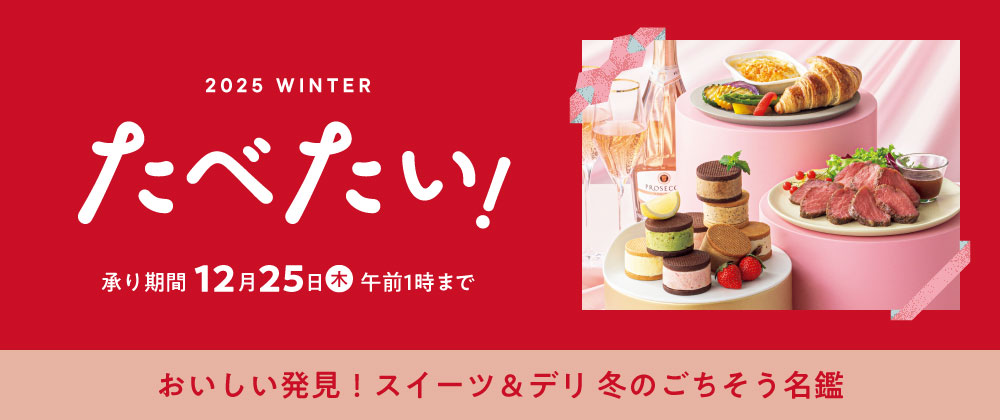2025 WINTER たべたい!承り期間12月25日(木)午前1時まで おいしい発見!スイーツ&デリ 冬のごちそう名鑑