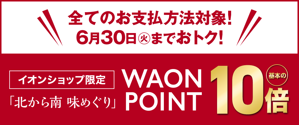 イオンショップ限定｜イオン夏の贈りもの 「北から南 味めぐり」WAON POINT10倍　5/2（土）～６/30（火）