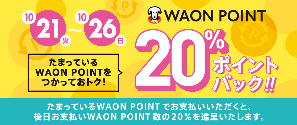 10/21(火)~26(日)WAON POINT20%ポイントバック!!|たまっているWAON POINTでお支払いいただくと、後日支払いWAON POINT数bの20%を進呈いたします。