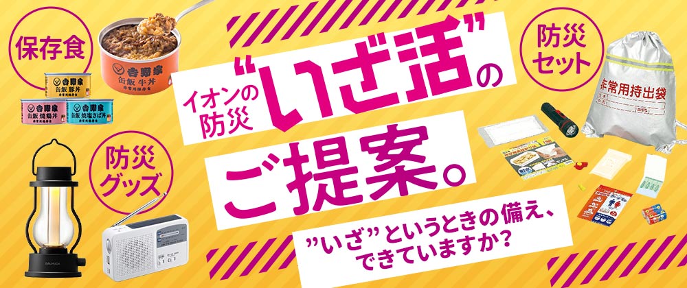 イオンの防災”いざ活”のご提案。”いざ”というときの備え、できていますか？