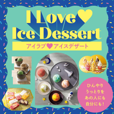 I Love Ice Dessert　アイラブ♥アイスデザート　ひんやり うっとりを あの人にも 自分にも！