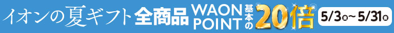 イオンショップ限定｜イオンの夏ギフト全品WAON POINT20倍　5/3（金）～5/31（金）