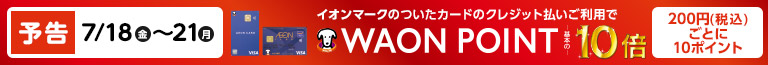 【予告】7/18 （金）～7/21（日）WAON POINT10倍開催！イオンショップのお買い物で貯まる！お買い物に使える！イオンマークの付いたクレジットカード払いご利用で基本のWAONPOINT10倍。200円毎に10ポイント。